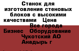  Станок для изготовление стеновых блоков с высокими качествами › Цена ­ 311 592 799 - Все города Бизнес » Оборудование   . Чукотский АО,Анадырь г.